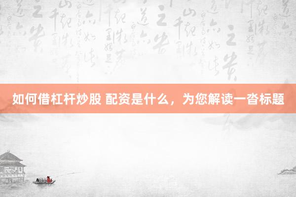 如何借杠杆炒股 配资是什么，为您解读一沓标题