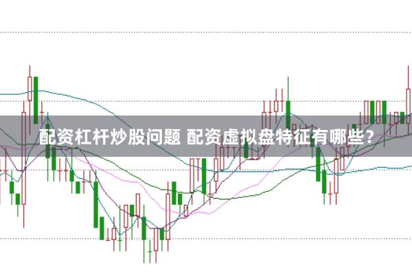 配资杠杆炒股问题 配资虚拟盘特征有哪些？