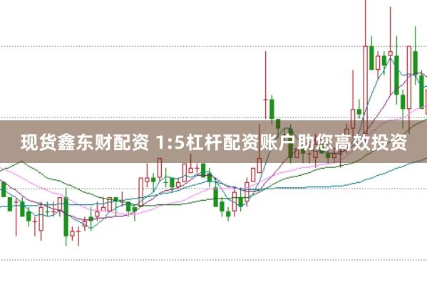 现货鑫东财配资 1:5杠杆配资账户助您高效投资