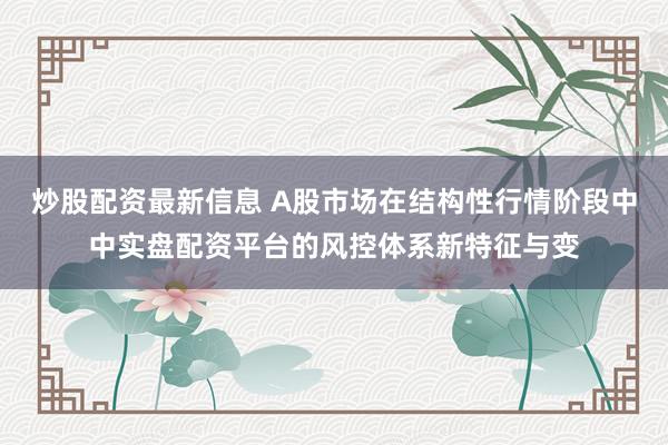 炒股配资最新信息 A股市场在结构性行情阶段中中实盘配资平台的风控体系新特征与变
