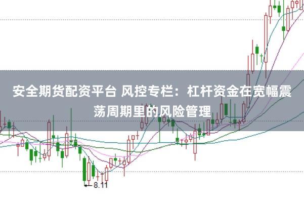 安全期货配资平台 风控专栏：杠杆资金在宽幅震荡周期里的风险管理