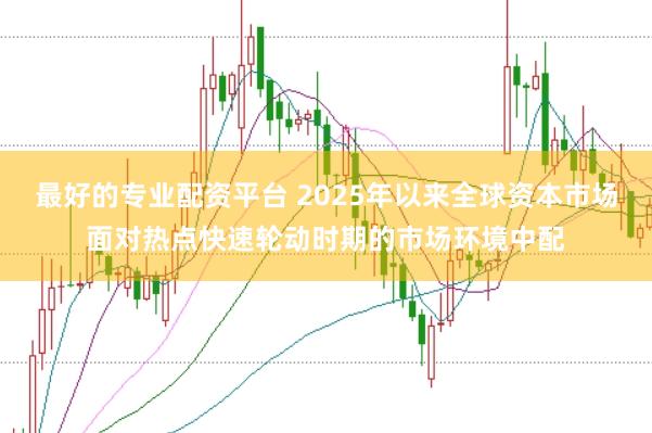 最好的专业配资平台 2025年以来全球资本市场面对热点快速轮动时期的市场环境中配
