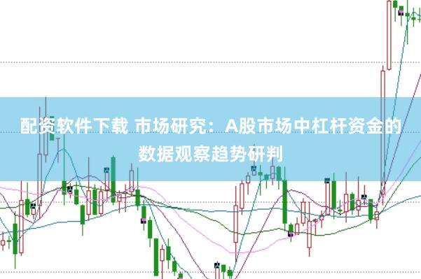 配资软件下载 市场研究：A股市场中杠杆资金的数据观察趋势研判
