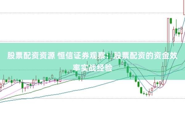 股票配资资源 恒信证券观察：股票配资的资金效率实战经验