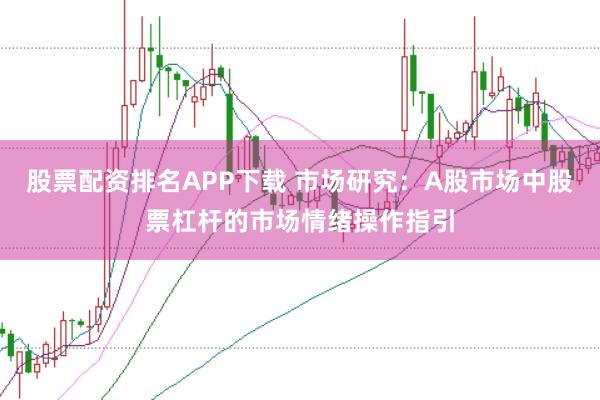 股票配资排名APP下载 市场研究：A股市场中股票杠杆的市场情绪操作指引