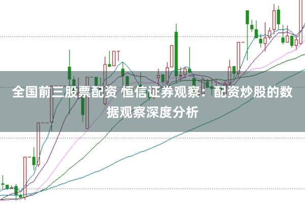 全国前三股票配资 恒信证券观察：配资炒股的数据观察深度分析