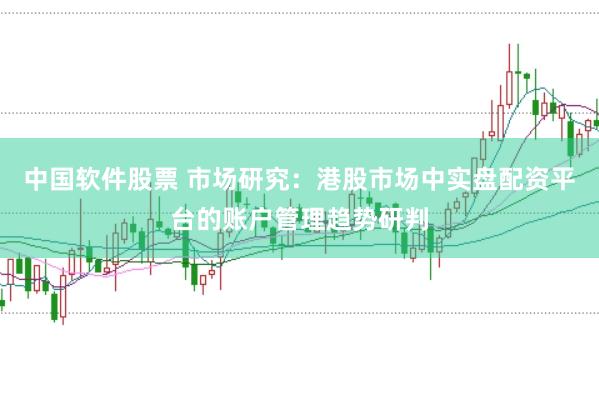 中国软件股票 市场研究：港股市场中实盘配资平台的账户管理趋势研判