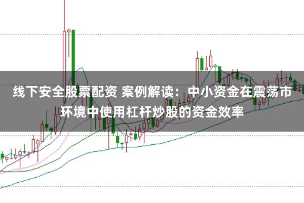 线下安全股票配资 案例解读：中小资金在震荡市环境中使用杠杆炒股的资金效率