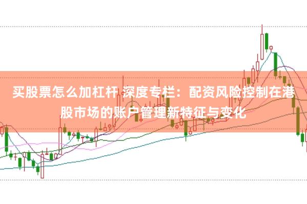 买股票怎么加杠杆 深度专栏：配资风险控制在港股市场的账户管理新特征与变化