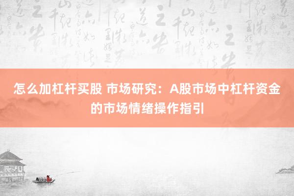 怎么加杠杆买股 市场研究：A股市场中杠杆资金的市场情绪操作指引