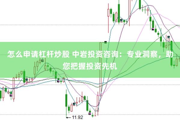 怎么申请杠杆炒股 中岩投资咨询：专业洞察，助您把握投资先机