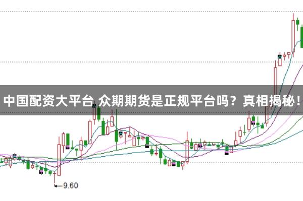 中国配资大平台 众期期货是正规平台吗？真相揭秘！