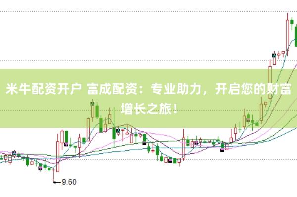 米牛配资开户 富成配资：专业助力，开启您的财富增长之旅！