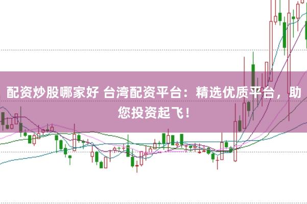 配资炒股哪家好 台湾配资平台：精选优质平台，助您投资起飞！