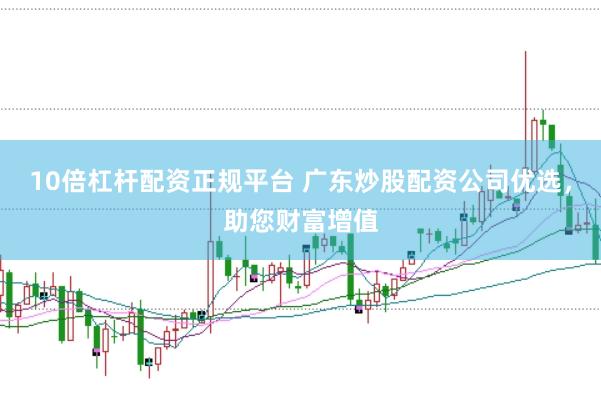 10倍杠杆配资正规平台 广东炒股配资公司优选，助您财富增值