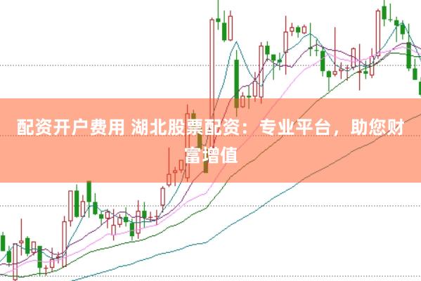 配资开户费用 湖北股票配资:专业平台,助您财富增值